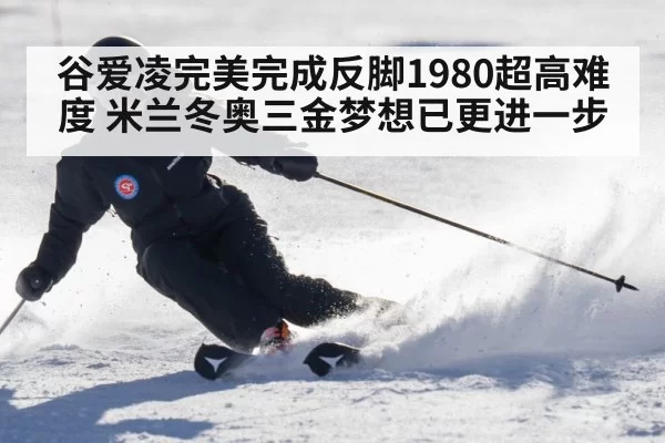 谷爱凌完美完成反脚1980超高难度 米兰冬奥三金梦想已更进一步