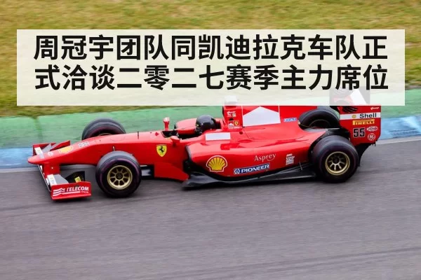 周冠宇团队同凯迪拉克车队正式洽谈二零二七赛季主力席位