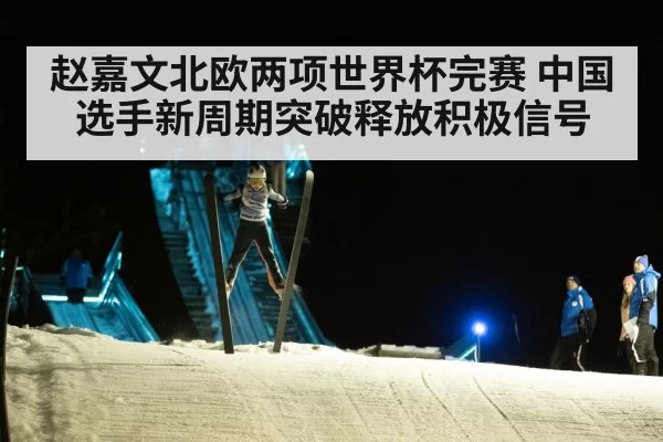 赵嘉文北欧两项世界杯完赛 中国选手新周期突破释放积极信号