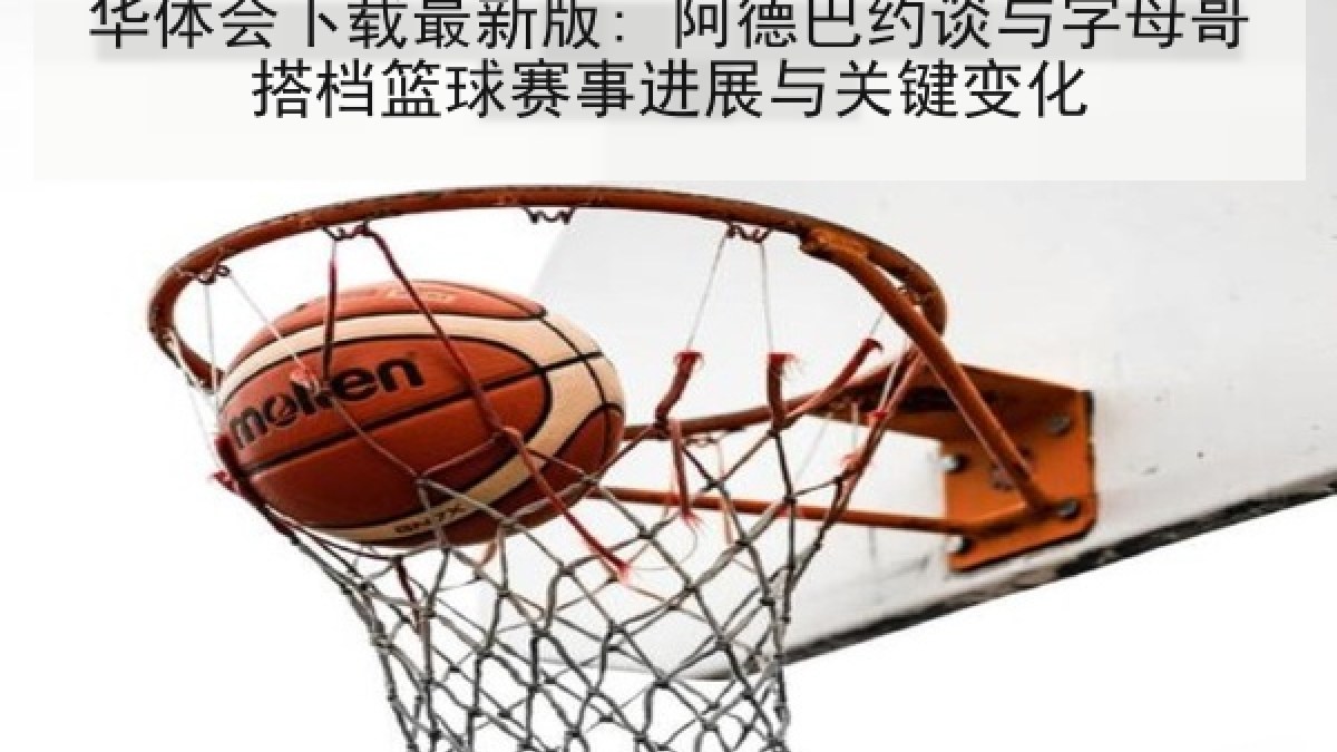 华体会下载最新版: 阿德巴约谈与字母哥搭档篮球赛事进展与关键变化 华体会下载最新版: 阿德巴约谈与字母哥搭档篮球赛事进展与关键变化