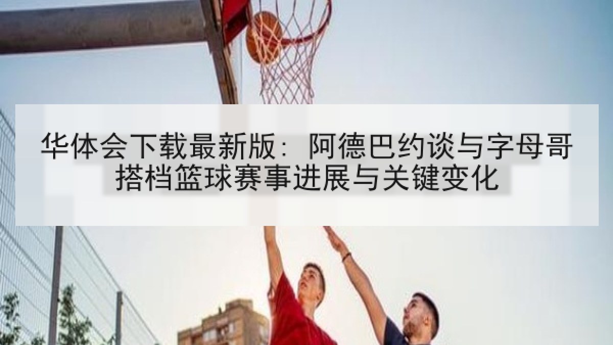华体会下载最新版: 阿德巴约谈与字母哥搭档篮球赛事进展与关键变化