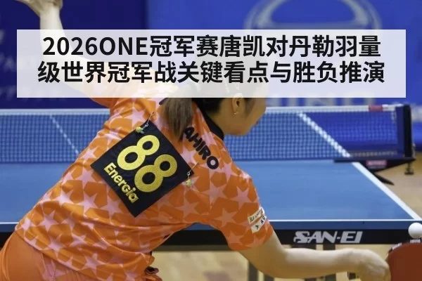 2026ONE冠军赛唐凯对丹勒羽量级世界冠军战关键看点与胜负推演
